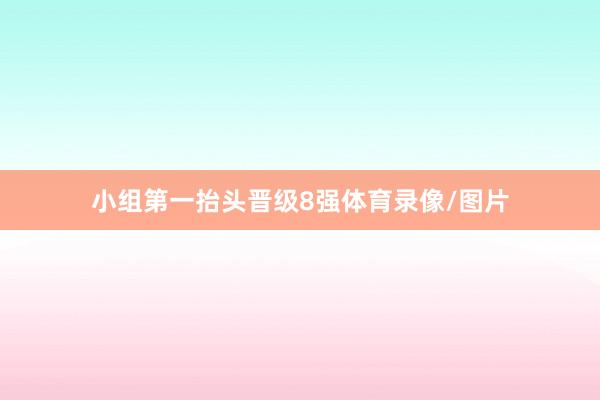 小组第一抬头晋级8强体育录像/图片