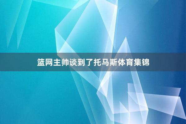 篮网主帅谈到了托马斯体育集锦