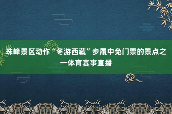 珠峰景区动作“冬游西藏”步履中免门票的景点之一体育赛事直播