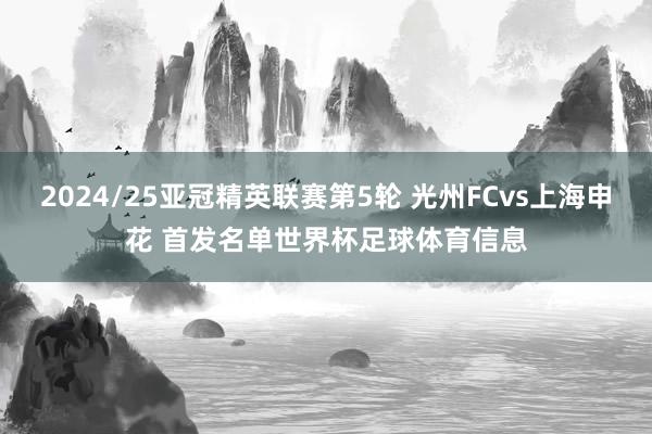 2024/25亚冠精英联赛第5轮 光州FCvs上海申花 首发名单世界杯足球体育信息