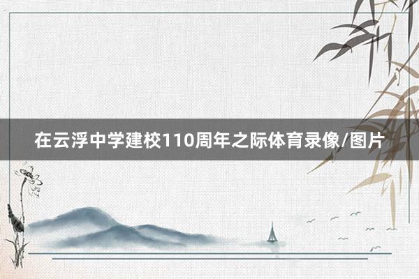 在云浮中学建校110周年之际体育录像/图片