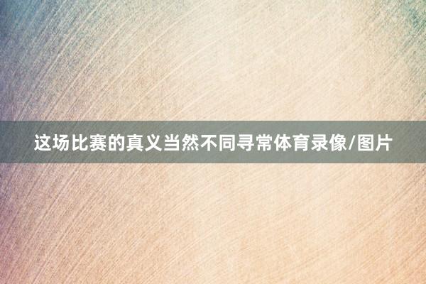 这场比赛的真义当然不同寻常体育录像/图片