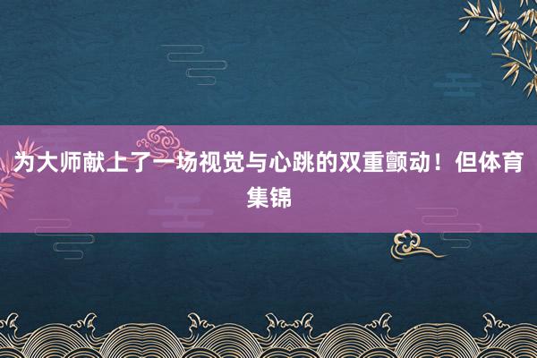 为大师献上了一场视觉与心跳的双重颤动！但体育集锦