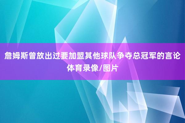 詹姆斯曾放出过要加盟其他球队争夺总冠军的言论体育录像/图片