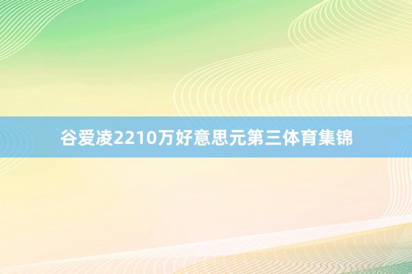 谷爱凌2210万好意思元第三体育集锦