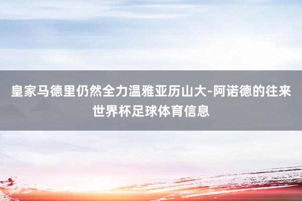 皇家马德里仍然全力温雅亚历山大-阿诺德的往来世界杯足球体育信息