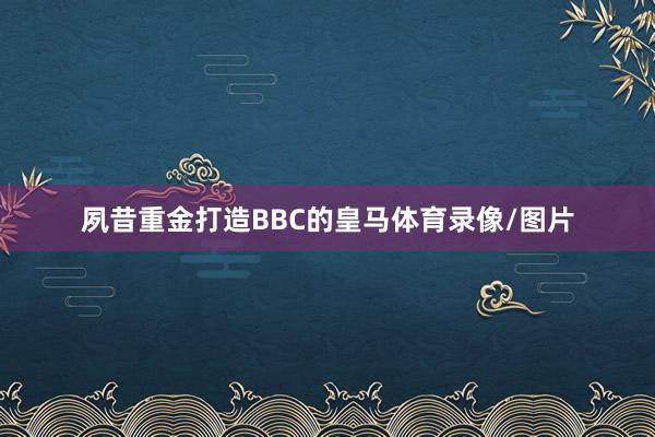 夙昔重金打造BBC的皇马体育录像/图片