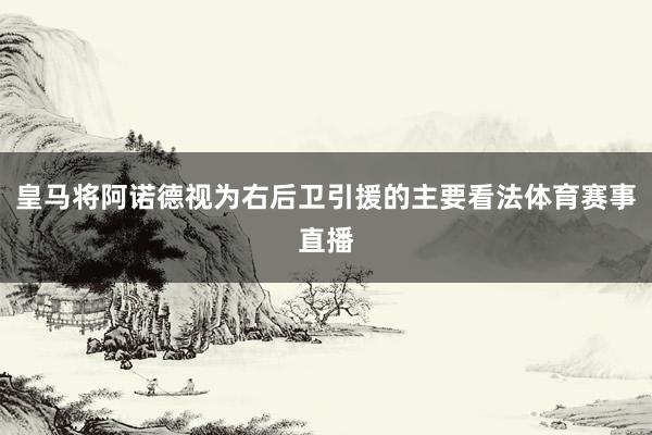 皇马将阿诺德视为右后卫引援的主要看法体育赛事直播