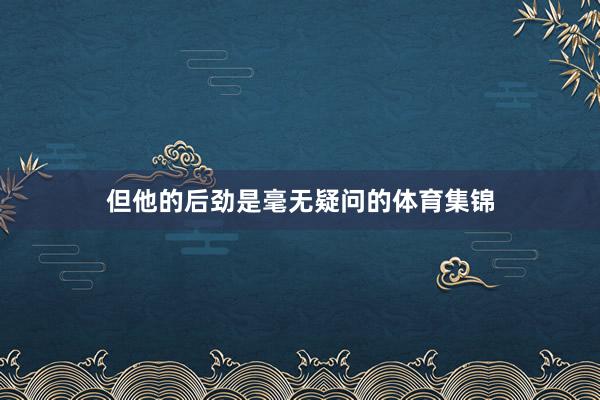 但他的后劲是毫无疑问的体育集锦