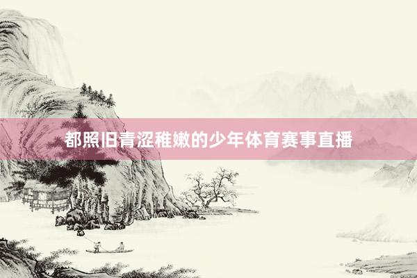 都照旧青涩稚嫩的少年体育赛事直播