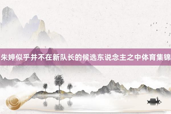朱婷似乎并不在新队长的候选东说念主之中体育集锦