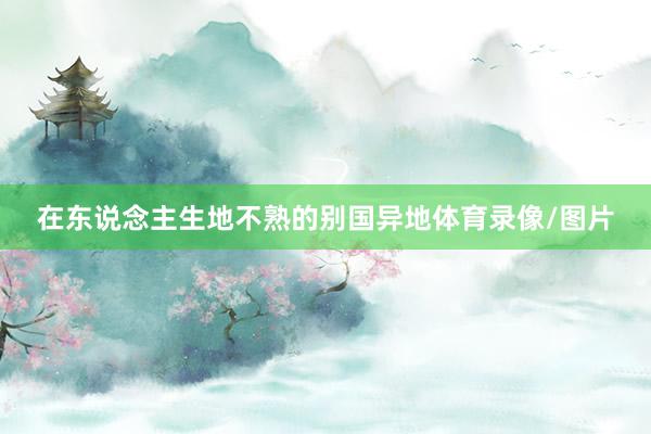 在东说念主生地不熟的别国异地体育录像/图片