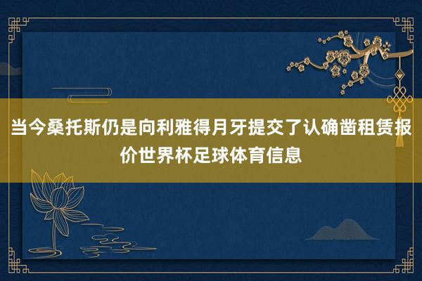 当今桑托斯仍是向利雅得月牙提交了认确凿租赁报价世界杯足球体育信息