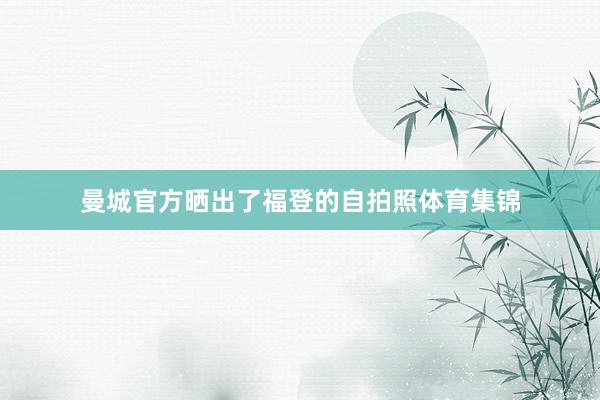 曼城官方晒出了福登的自拍照体育集锦