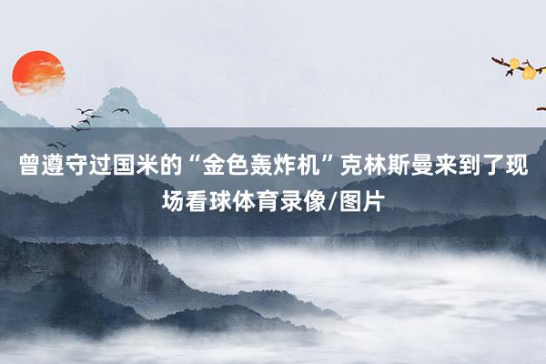 曾遵守过国米的“金色轰炸机”克林斯曼来到了现场看球体育录像/图片