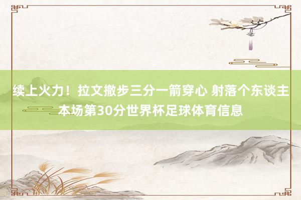 续上火力！拉文撤步三分一箭穿心 射落个东谈主本场第30分世界杯足球体育信息
