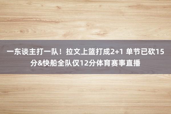 一东谈主打一队！拉文上篮打成2+1 单节已砍15分&快船全队仅12分体育赛事直播