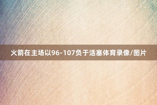 火箭在主场以96-107负于活塞体育录像/图片