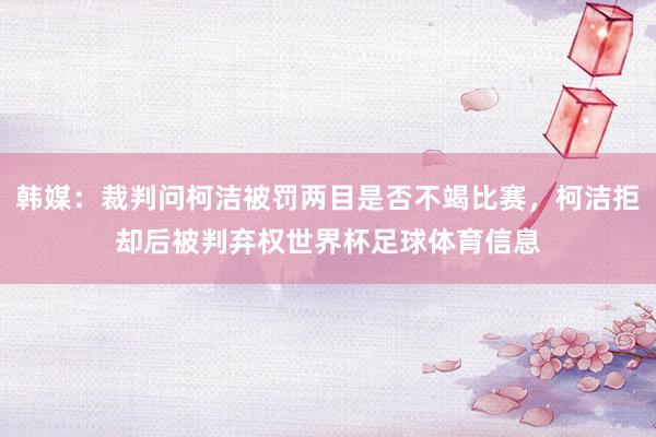 韩媒：裁判问柯洁被罚两目是否不竭比赛，柯洁拒却后被判弃权世界杯足球体育信息