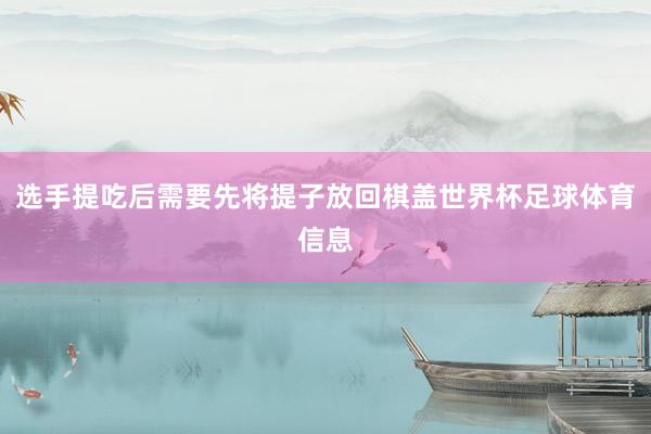 选手提吃后需要先将提子放回棋盖世界杯足球体育信息