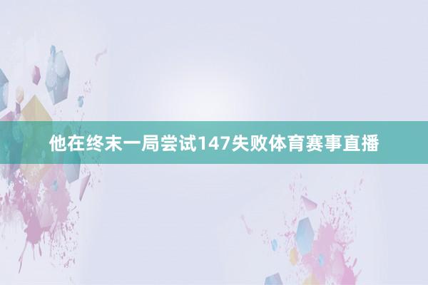 他在终末一局尝试147失败体育赛事直播
