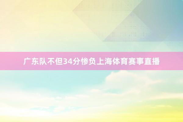 广东队不但34分惨负上海体育赛事直播