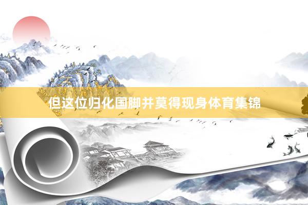 但这位归化国脚并莫得现身体育集锦