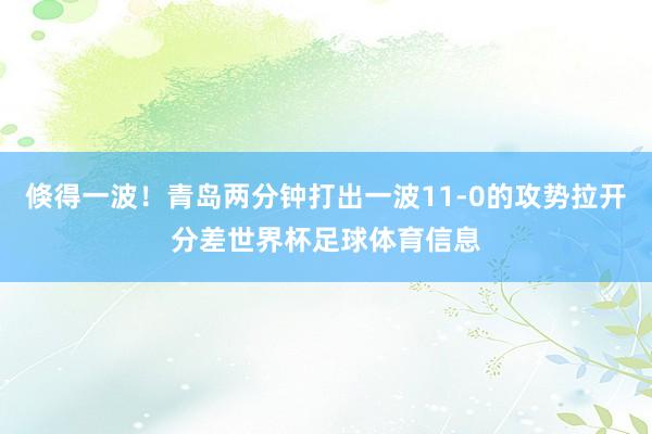 倏得一波！青岛两分钟打出一波11-0的攻势拉开分差世界杯足球体育信息