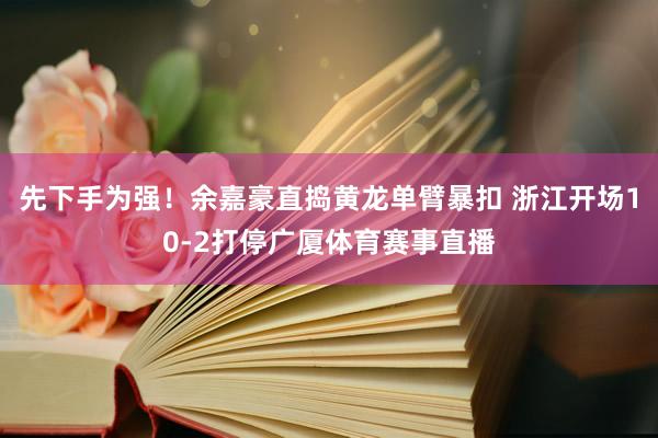 先下手为强！余嘉豪直捣黄龙单臂暴扣 浙江开场10-2打停广厦体育赛事直播