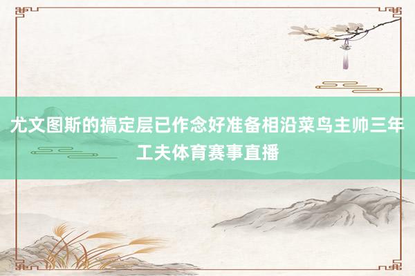 尤文图斯的搞定层已作念好准备相沿菜鸟主帅三年工夫体育赛事直播