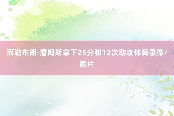 而勒布朗·詹姆斯拿下25分和12次助攻体育录像/图片