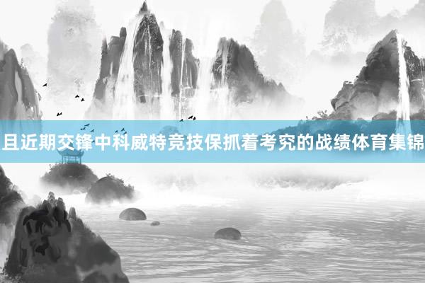 且近期交锋中科威特竞技保抓着考究的战绩体育集锦