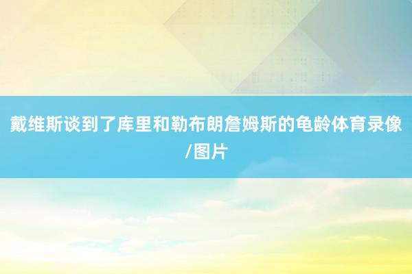 戴维斯谈到了库里和勒布朗詹姆斯的龟龄体育录像/图片