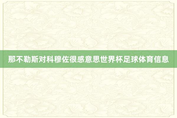 那不勒斯对科穆佐很感意思世界杯足球体育信息