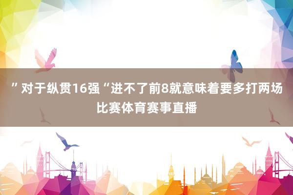 ”对于纵贯16强“进不了前8就意味着要多打两场比赛体育赛事直播