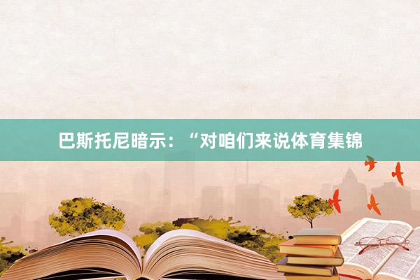 巴斯托尼暗示：“对咱们来说体育集锦