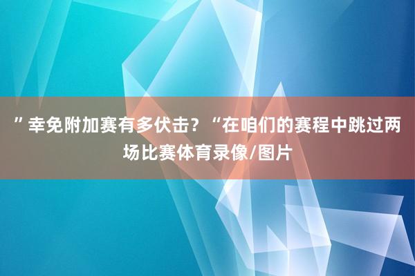 ”幸免附加赛有多伏击？“在咱们的赛程中跳过两场比赛体育录像/图片