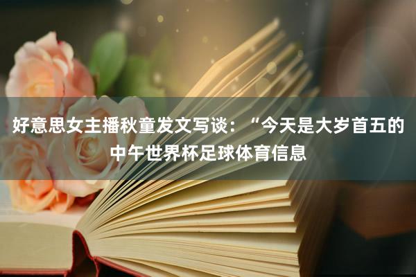 好意思女主播秋童发文写谈：“今天是大岁首五的中午世界杯足球体育信息