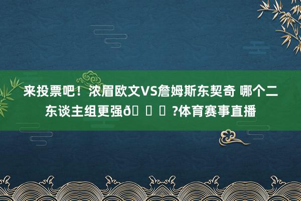 来投票吧！浓眉欧文VS詹姆斯东契奇 哪个二东谈主组更强👀?体育赛事直播