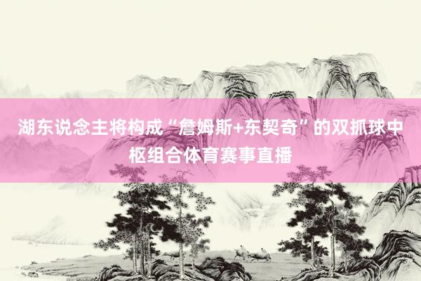 湖东说念主将构成“詹姆斯+东契奇”的双抓球中枢组合体育赛事直播