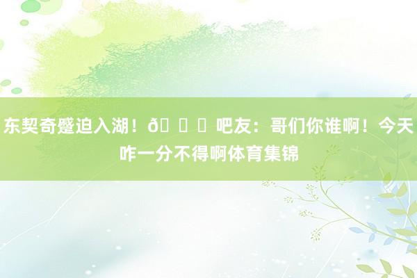 东契奇蹙迫入湖！😉吧友：哥们你谁啊！今天咋一分不得啊体育集锦