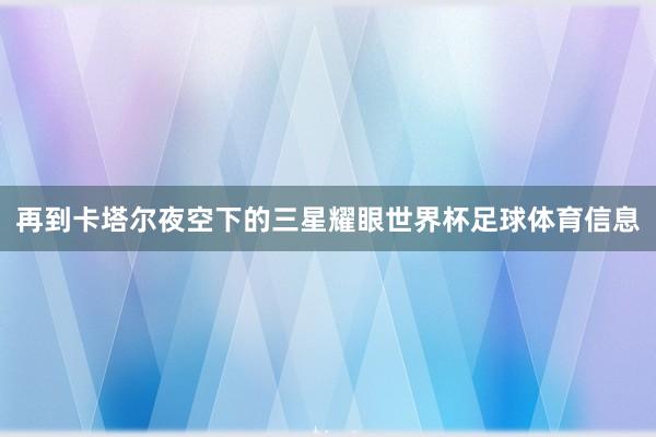 再到卡塔尔夜空下的三星耀眼世界杯足球体育信息