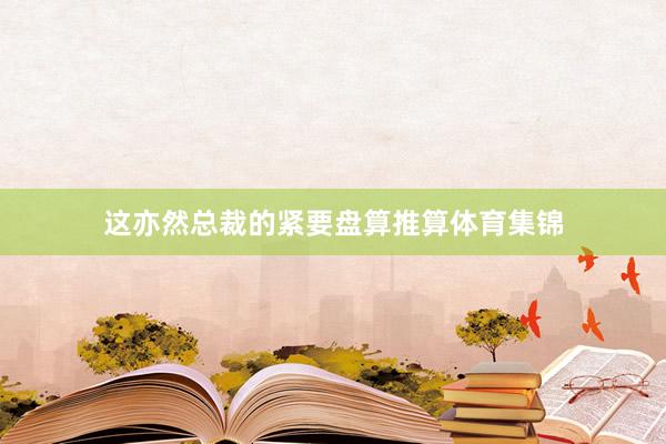 这亦然总裁的紧要盘算推算体育集锦