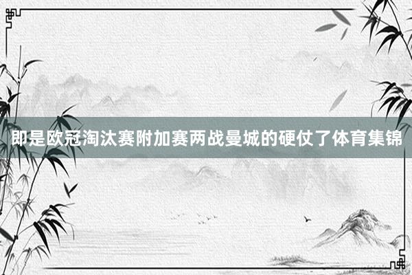 即是欧冠淘汰赛附加赛两战曼城的硬仗了体育集锦