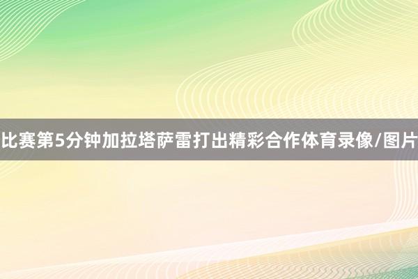 比赛第5分钟加拉塔萨雷打出精彩合作体育录像/图片