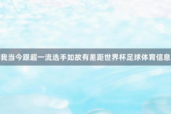 我当今跟超一流选手如故有差距世界杯足球体育信息