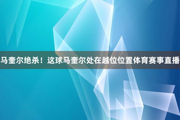 马奎尔绝杀！这球马奎尔处在越位位置体育赛事直播