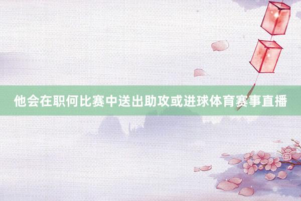 他会在职何比赛中送出助攻或进球体育赛事直播