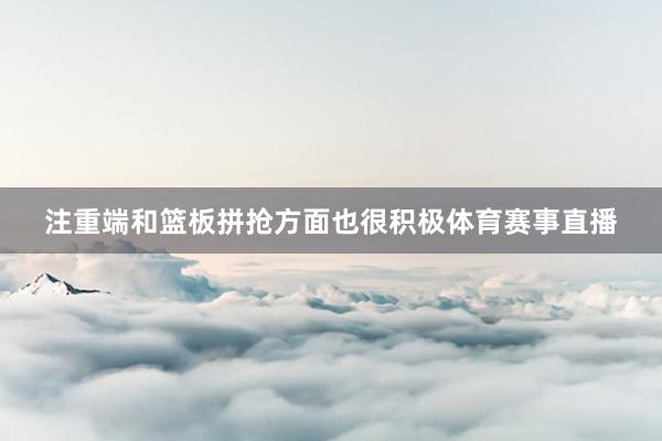 注重端和篮板拼抢方面也很积极体育赛事直播