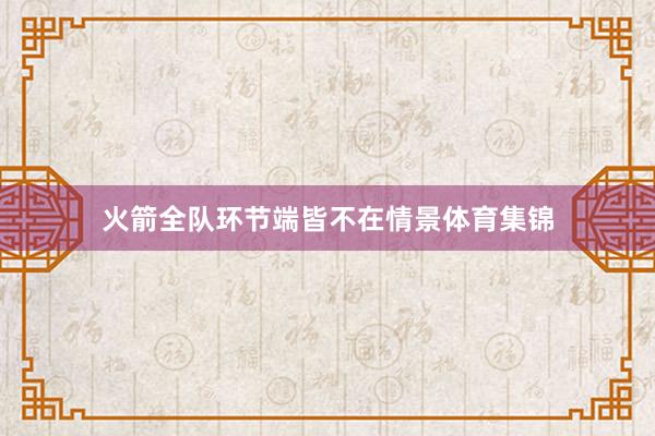 火箭全队环节端皆不在情景体育集锦